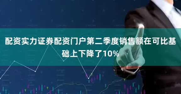 配资实力证券配资门户第二季度销售额在可比基础上下降了10%