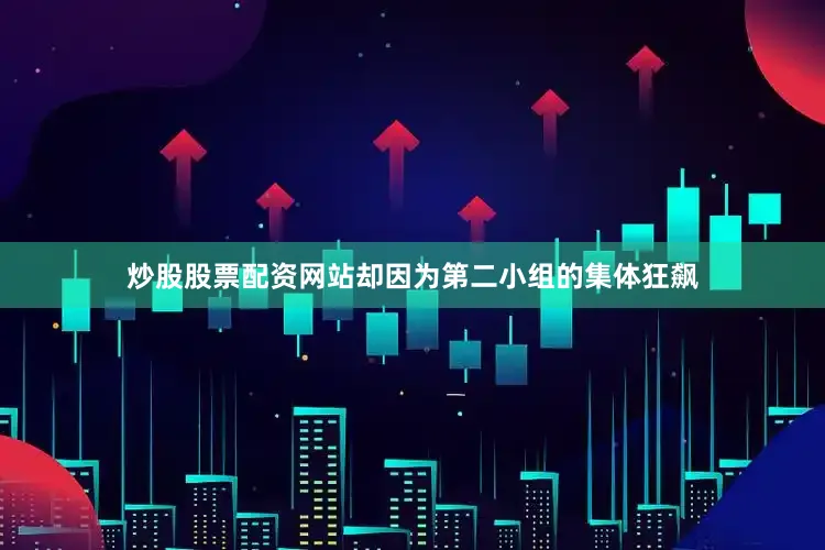 炒股股票配资网站却因为第二小组的集体狂飙