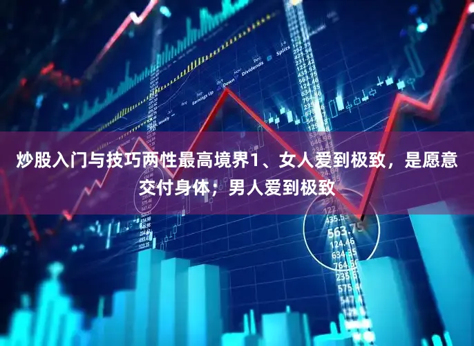 炒股入门与技巧两性最高境界1、女人爱到极致，是愿意交付身体；男人爱到极致