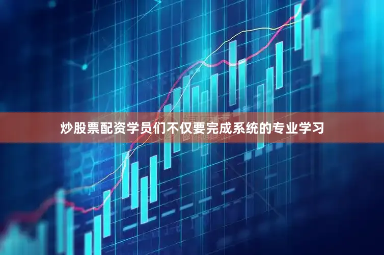炒股票配资学员们不仅要完成系统的专业学习