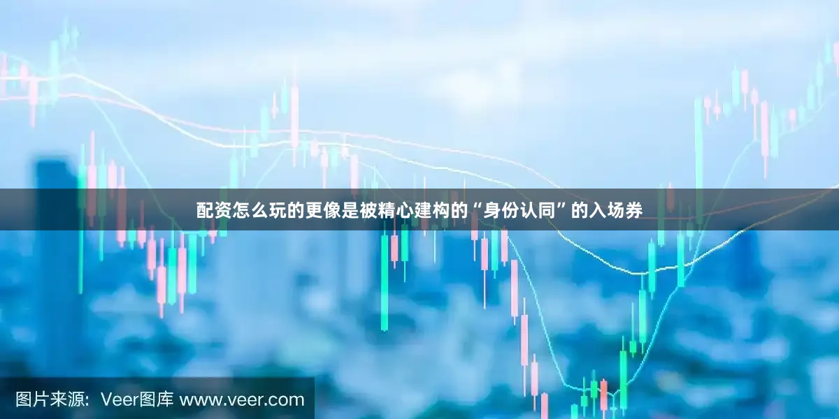 配资怎么玩的更像是被精心建构的“身份认同”的入场券