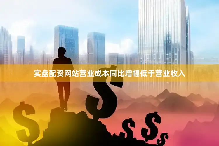 实盘配资网站营业成本同比增幅低于营业收入