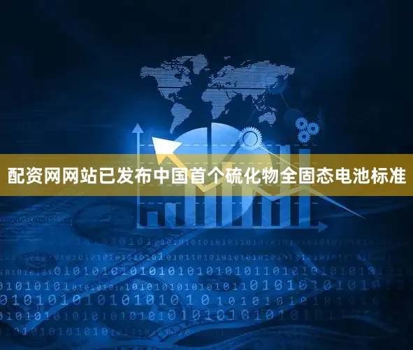 配资网网站已发布中国首个硫化物全固态电池标准
