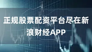 正规股票配资平台尽在新浪财经APP