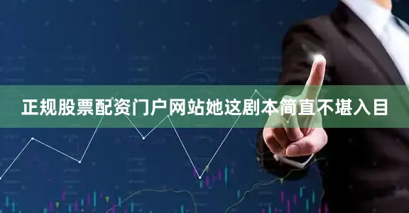 正规股票配资门户网站她这剧本简直不堪入目