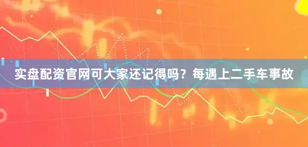 实盘配资官网可大家还记得吗？每遇上二手车事故