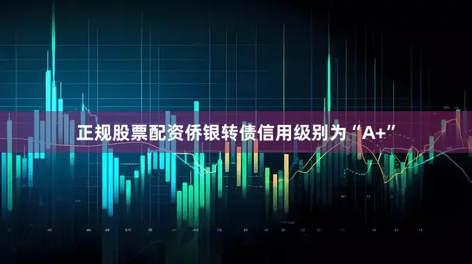 正规股票配资侨银转债信用级别为“A+”