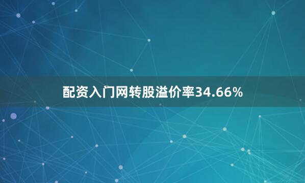 配资入门网转股溢价率34.66%