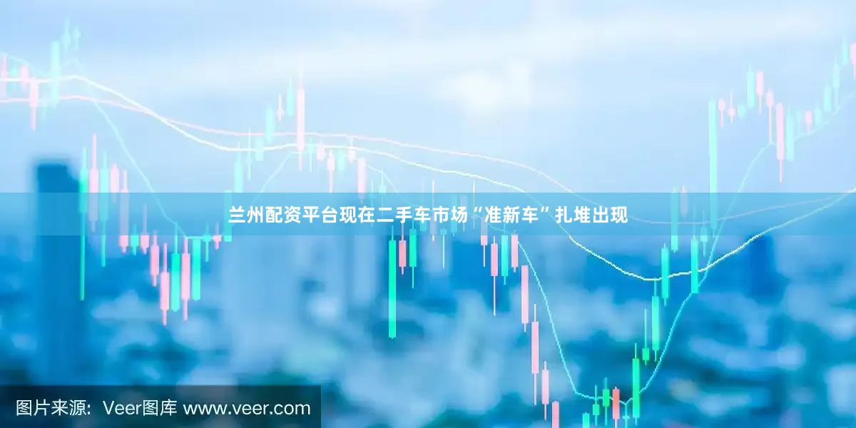 兰州配资平台现在二手车市场“准新车”扎堆出现